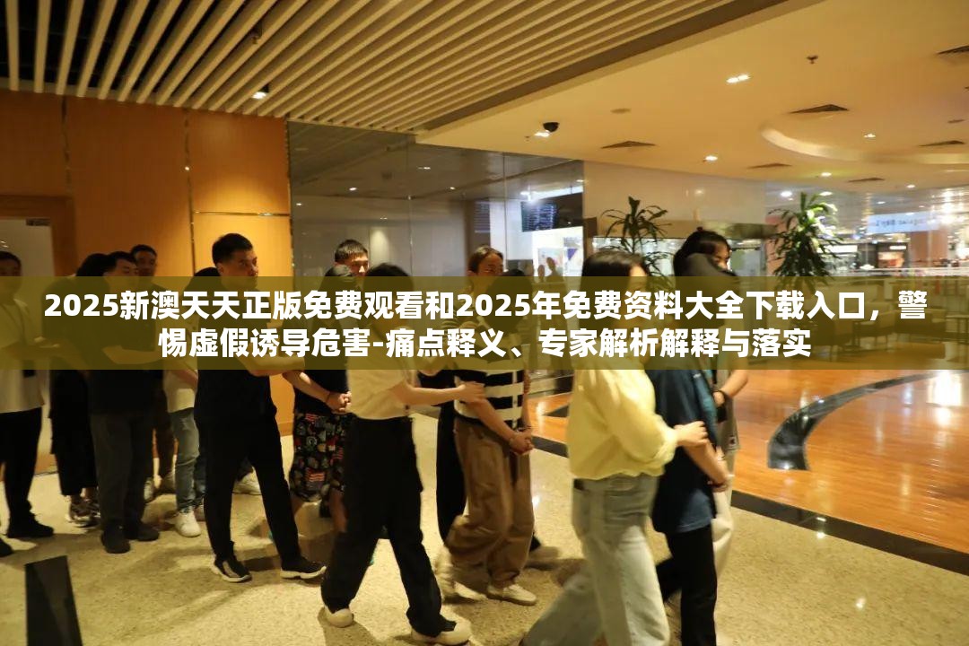 2025新澳天天正版免费观看和2025年免费资料大全下载入口，警惕虚假诱导危害-痛点释义、专家解析解释与落实