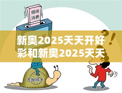 新奥2025天天开好彩和新奥2025天天开好彩，警惕虚假诱导危害-痛点释义、专家解析解释与落实