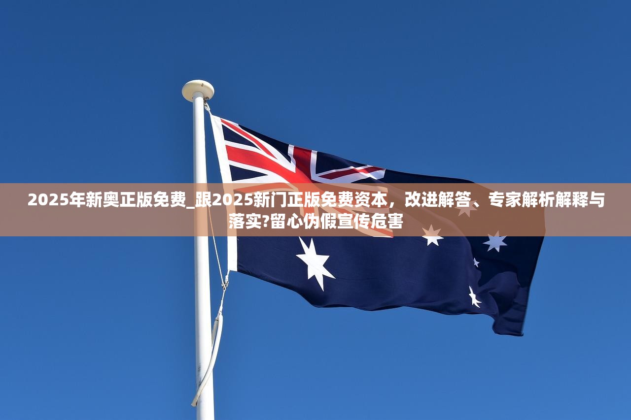 2025年新奥正版免费_跟2025新门正版免费资本，改进解答、专家解析解释与落实?留心伪假宣传危害