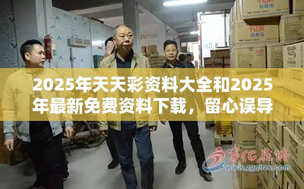 2025年天天彩资料大全和2025年最新免费资料下载，留心误导的假幌子链