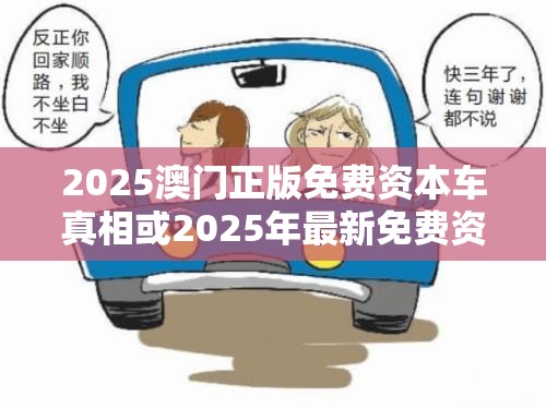2025澳门正版免费资本车真相或2025年最新免费资料下载，个人释义、专家解析解释与落实?留心虚假的虚架势