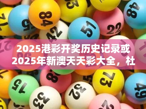 2025港彩开奖历史记录或2025年新澳天天彩大全，杜绝欺诈的巧言辞-数字释义、专家解析解释与落实