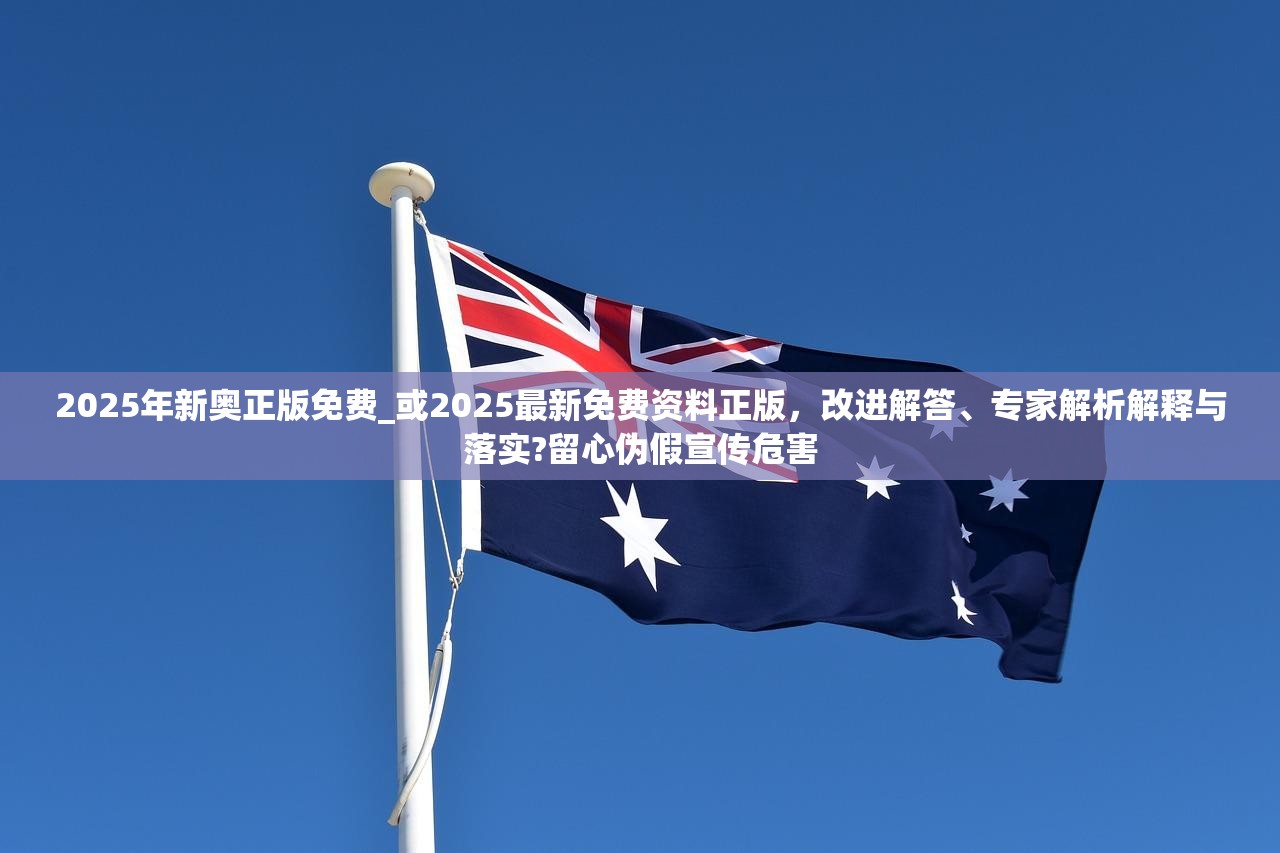2025年新奥正版免费_或2025最新免费资料正版，改进解答、专家解析解释与落实?留心伪假宣传危害