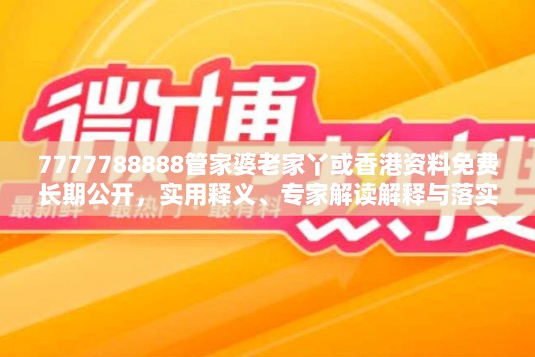 7777788888管家婆老家丫或香港资料免费长期公开，实用释义、专家解读解释与落实-拒绝欺骗性承诺