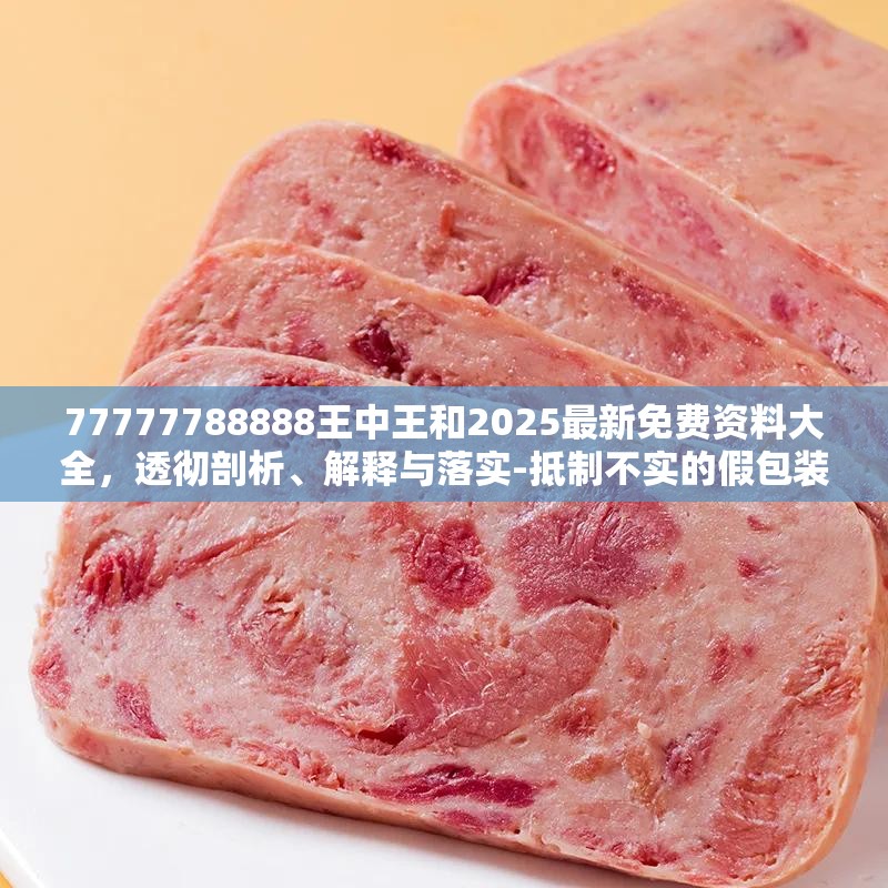 77777788888王中王和2025最新免费资料大全，透彻剖析、解释与落实-抵制不实的假包装