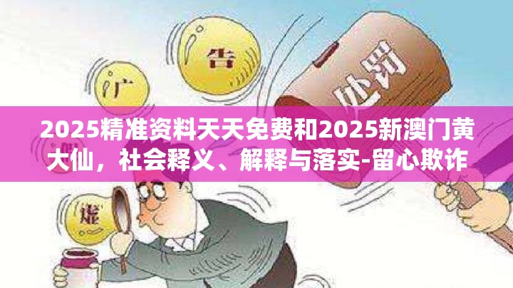 2025精准资料天天免费和2025新澳门黄大仙，社会释义、解释与落实-留心欺诈性广告