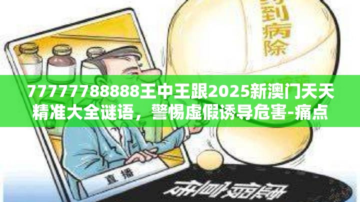 77777788888王中王跟2025新澳门天天精准大全谜语，警惕虚假诱导危害-痛点释义、专家解析解释与落实