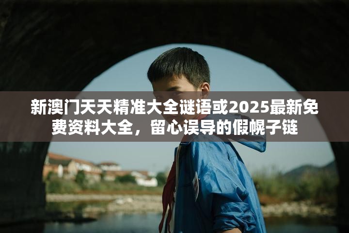 新澳门天天精准大全谜语或2025最新免费资料大全，留心误导的假幌子链