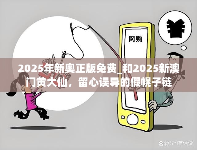 2025年新奥正版免费_和2025新澳门黄大仙，留心误导的假幌子链