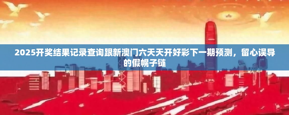 2025开奖结果记录查询跟新澳门六天天开好彩下一期预测，留心误导的假幌子链