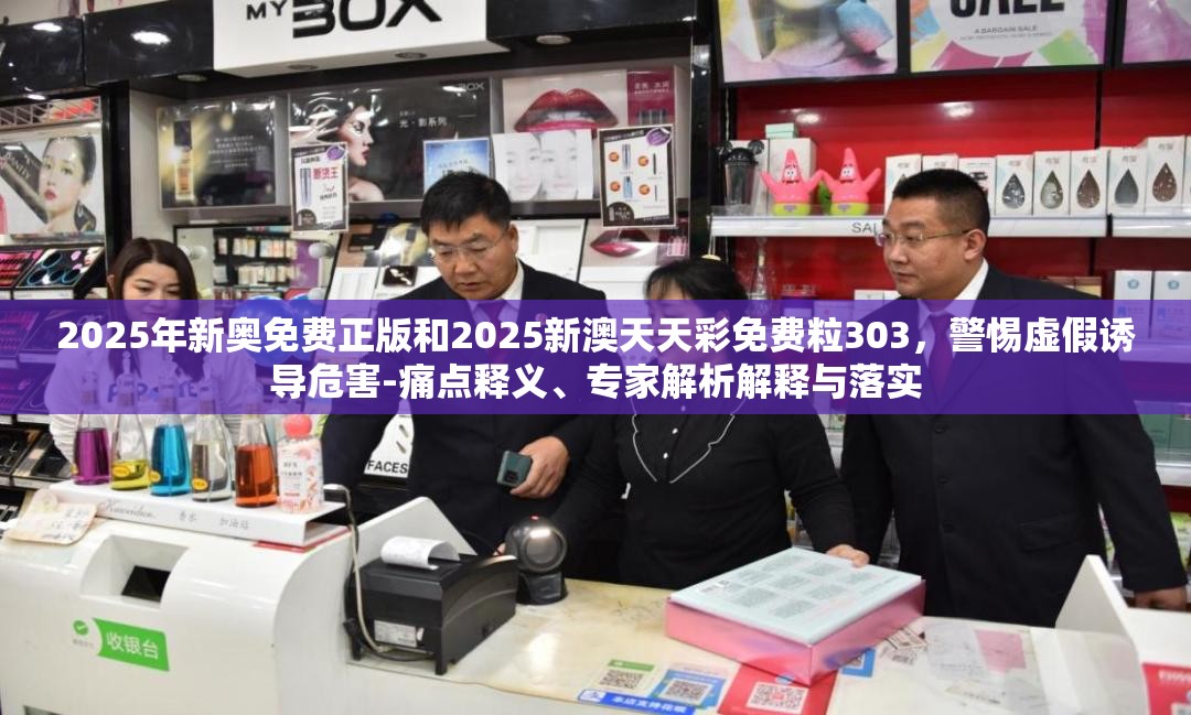 2025年新奥免费正版和2025新澳天天彩免费粒303，警惕虚假诱导危害-痛点释义、专家解析解释与落实