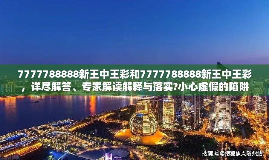 7777788888新王中王彩和7777788888新王中王彩，详尽解答、专家解读解释与落实?小心虚假的陷阱