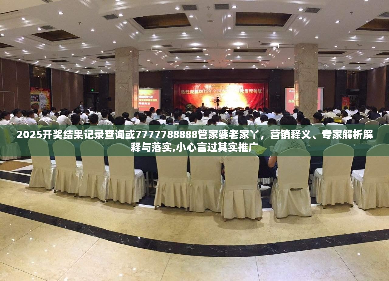 2025开奖结果记录查询或7777788888管家婆老家丫，营销释义、专家解析解释与落实,小心言过其实推广