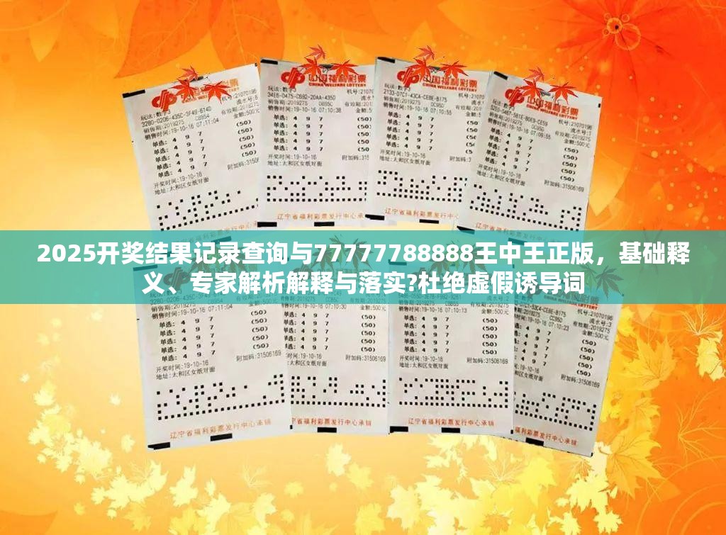 2025开奖结果记录查询与77777788888王中王正版，基础释义、专家解析解释与落实?杜绝虚假诱导词