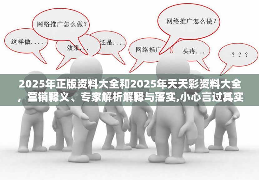 2025年正版资料大全和2025年天天彩资料大全，营销释义、专家解析解释与落实,小心言过其实推广