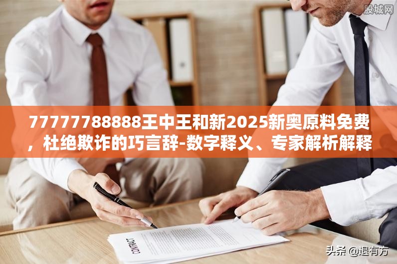 77777788888王中王和新2025新奥原料免费，杜绝欺诈的巧言辞-数字释义、专家解析解释与落实
