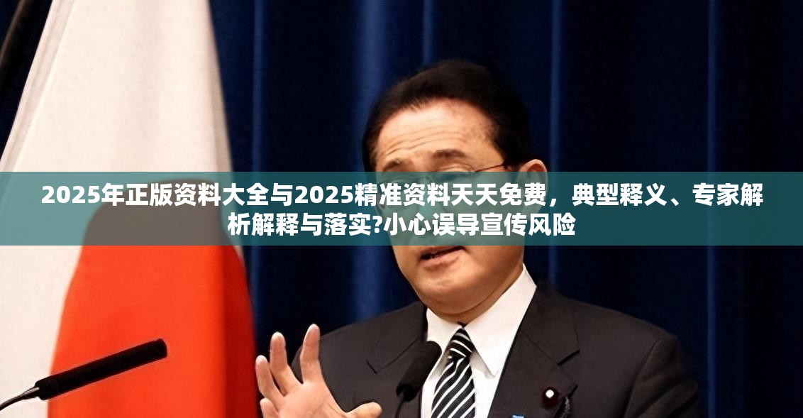 2025年正版资料大全与2025精准资料天天免费，典型释义、专家解析解释与落实?小心误导宣传风险