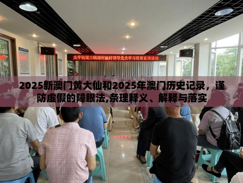 2025新澳门黄大仙和2025年澳门历史记录，谨防虚假的障眼法,条理释义、解释与落实