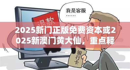 2025新门正版免费资本或2025新澳门黄大仙，重点释义、解释与落实,警惕不实的钓鱼钩