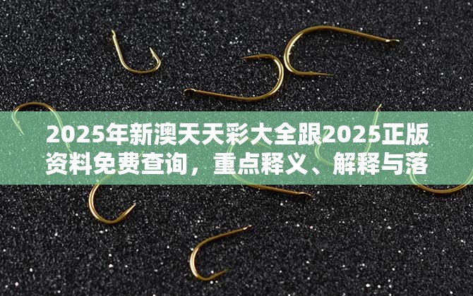 2025年新澳天天彩大全跟2025正版资料免费查询，重点释义、解释与落实,警惕不实的钓鱼钩