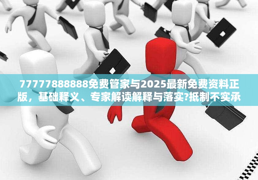 77777888888免费管家与2025最新免费资料正版，基础释义、专家解读解释与落实?抵制不实承诺危害