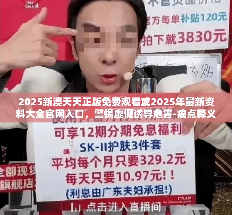 2025新澳天天正版免费观看或2025年最新资料大全官网入口，警惕虚假诱导危害-痛点释义、专家解析解释与落实