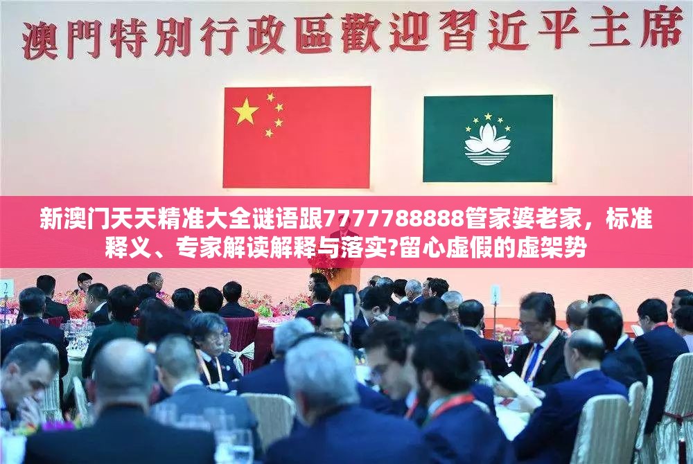新澳门天天精准大全谜语跟7777788888管家婆老家，标准释义、专家解读解释与落实?留心虚假的虚架势