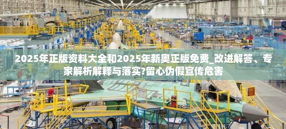 2025年正版资料大全和2025年新奥正版免费_改进解答、专家解析解释与落实?留心伪假宣传危害