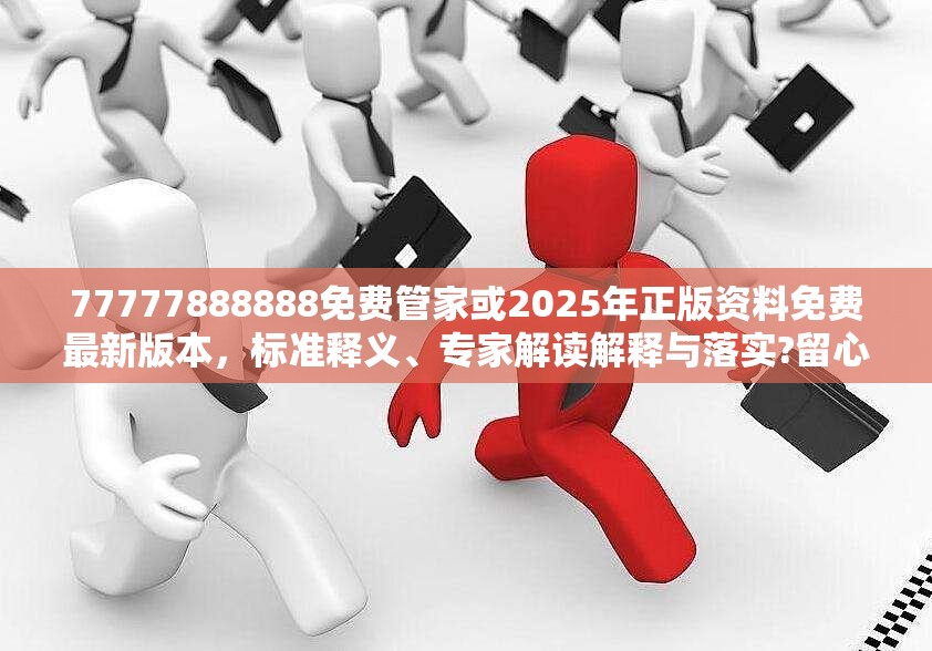77777888888免费管家或2025年正版资料免费最新版本，标准释义、专家解读解释与落实?留心虚假的虚架势