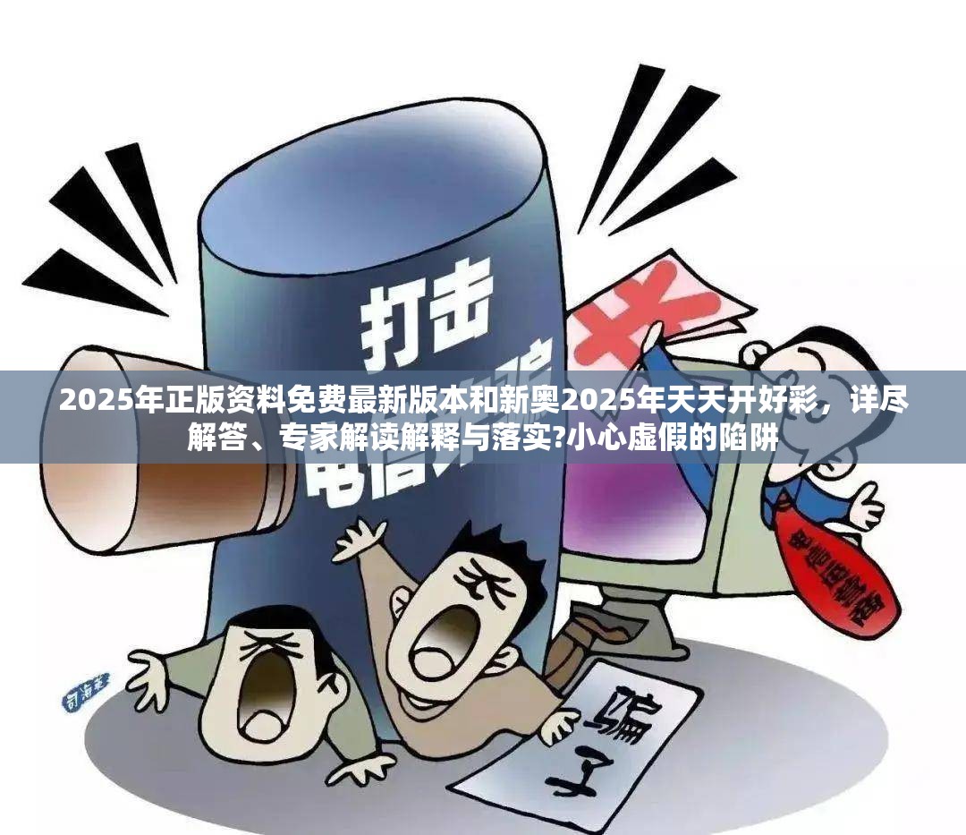 2025年正版资料免费最新版本和新奥2025年天天开好彩，详尽解答、专家解读解释与落实?小心虚假的陷阱