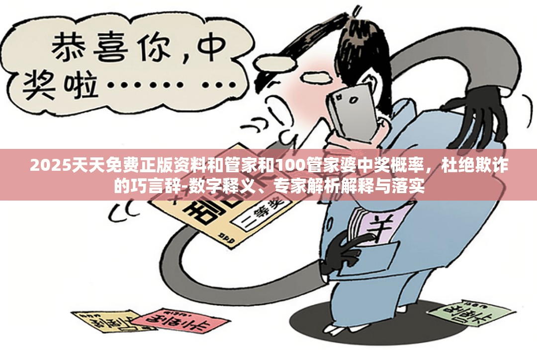 2025天天免费正版资料和管家和100管家婆中奖概率，杜绝欺诈的巧言辞-数字释义、专家解析解释与落实