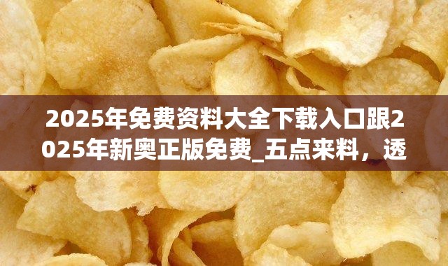 2025年免费资料大全下载入口跟2025年新奥正版免费_五点来料，透彻剖析、解释与落实-抵制不实的假包装