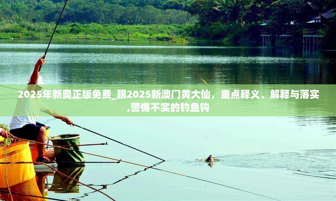 2025年新奥正版免费_跟2025新澳门黄大仙，重点释义、解释与落实,警惕不实的钓鱼钩