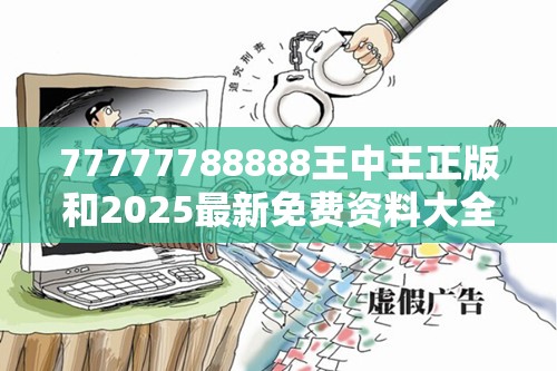 77777788888王中王正版和2025最新免费资料大全，警惕虚假诱导危害-痛点释义、专家解析解释与落实