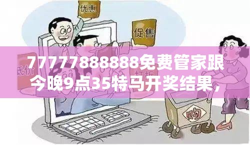 77777888888免费管家跟今晚9点35特马开奖结果，谨防虚假的障眼法,条理释义、解释与落实