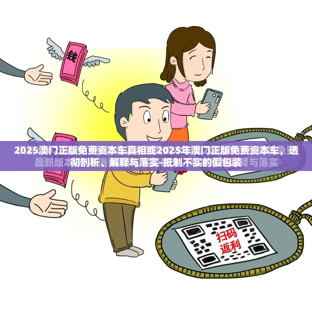 2025澳门正版免费资本车真相或2025年澳门正版免费资本车，透彻剖析、解释与落实-抵制不实的假包装