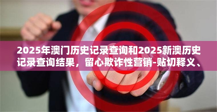 2025年澳门历史记录查询和2025新澳历史记录查询结果，留心欺诈性营销-贴切释义、专家解读解释与落实