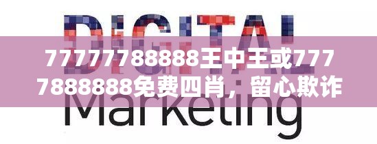 77777788888王中王或7777888888免费四肖，留心欺诈性营销-贴切释义、专家解读解释与落实