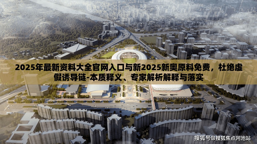 2025年最新资料大全官网入口与新2025新奥原料免费，杜绝虚假诱导链-本质释义、专家解析解释与落实