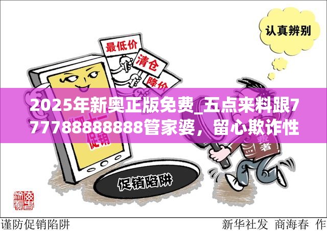 2025年新奥正版免费_五点来料跟777788888888管家婆，留心欺诈性营销-贴切释义、专家解读解释与落实