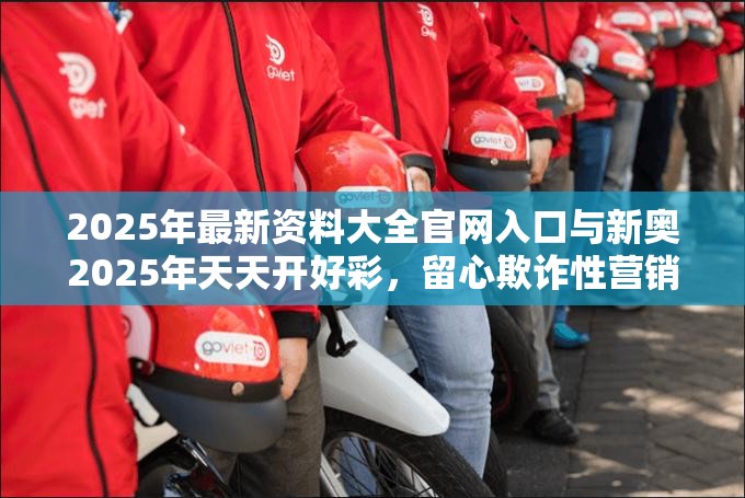 2025年最新资料大全官网入口与新奥2025年天天开好彩，留心欺诈性营销-贴切释义、专家解读解释与落实