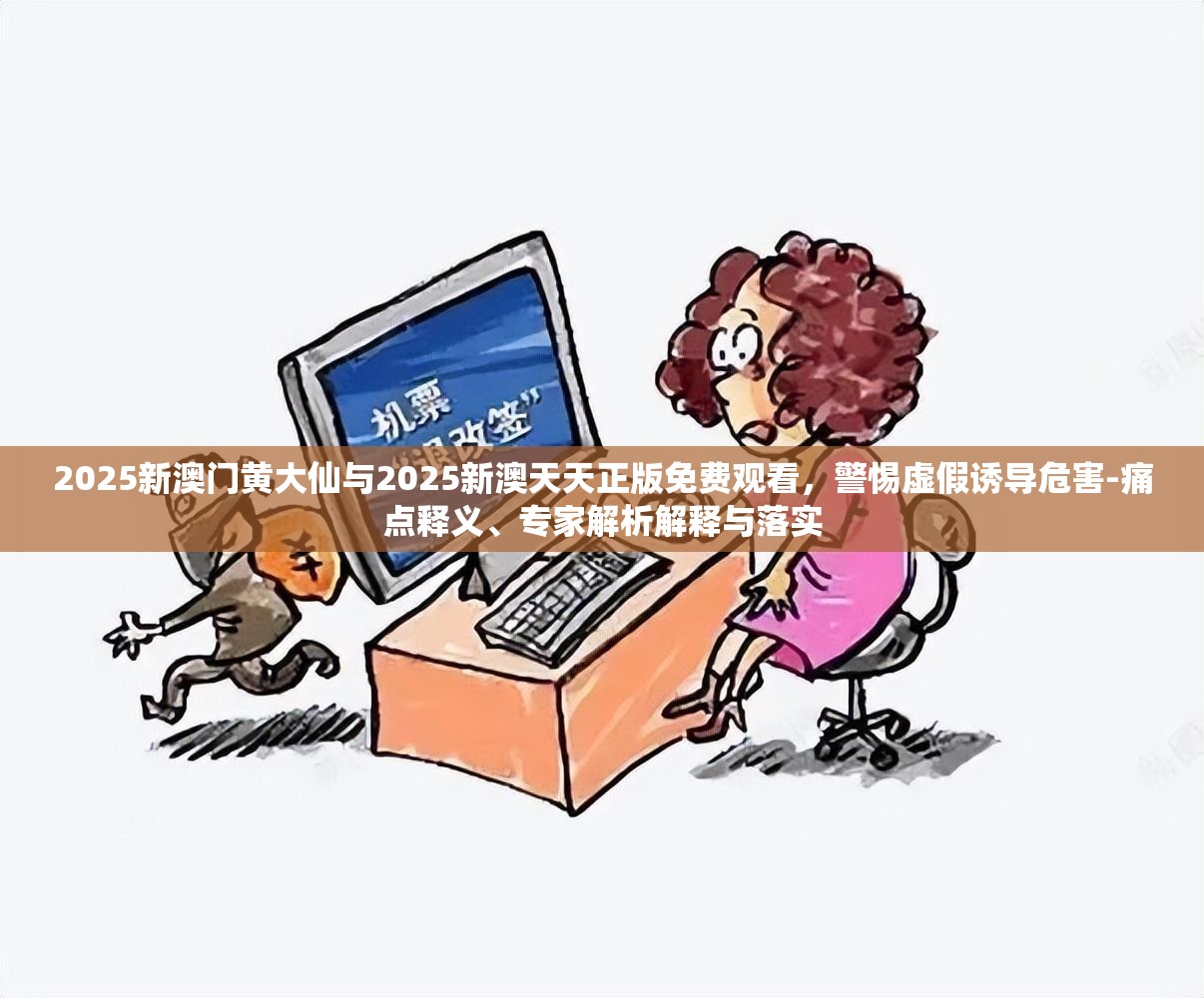 2025新澳门黄大仙与2025新澳天天正版免费观看，警惕虚假诱导危害-痛点释义、专家解析解释与落实