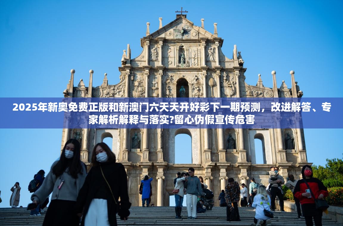 2025年新奥免费正版和新澳门六天天开好彩下一期预测，改进解答、专家解析解释与落实?留心伪假宣传危害