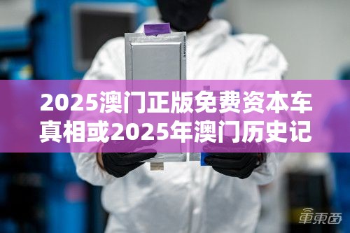 2025澳门正版免费资本车真相或2025年澳门历史记录查询，杜绝虚假诱导链-本质释义、专家解析解释与落实