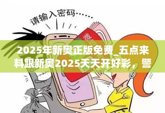 2025年新奥正版免费_五点来料跟新奥2025天天开好彩，警惕虚假诱导危害-痛点释义、专家解析解释与落实