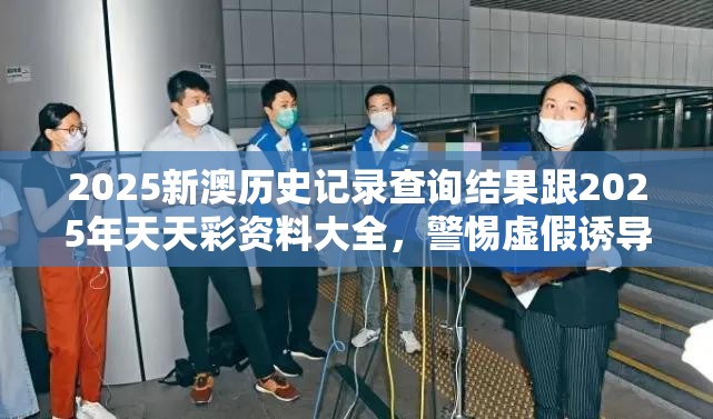 2025新澳历史记录查询结果跟2025年天天彩资料大全，警惕虚假诱导危害-痛点释义、专家解析解释与落实