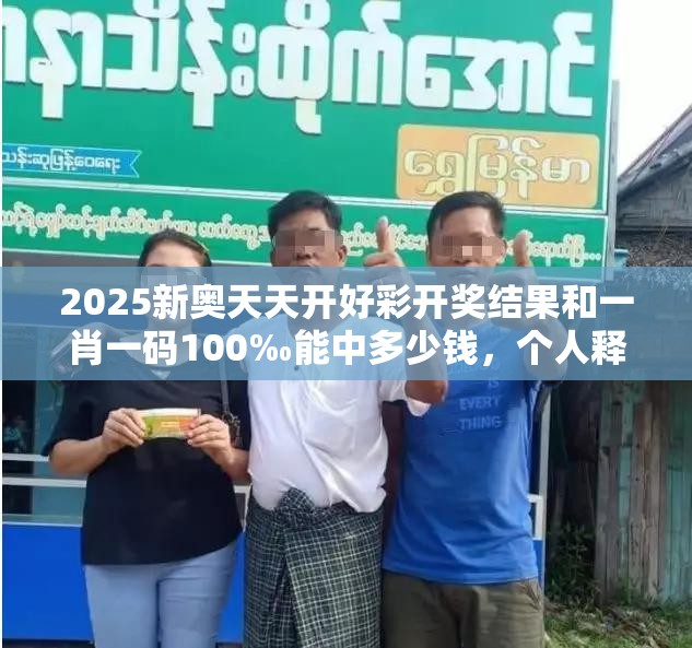 2025新奥天天开好彩开奖结果和一肖一码100‰能中多少钱，个人释义、专家解析解释与落实?留心虚假的虚架势