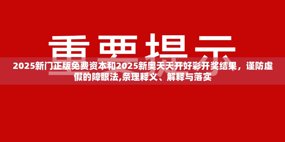 2025新门正版免费资本和2025新奥天天开好彩开奖结果，谨防虚假的障眼法,条理释义、解释与落实