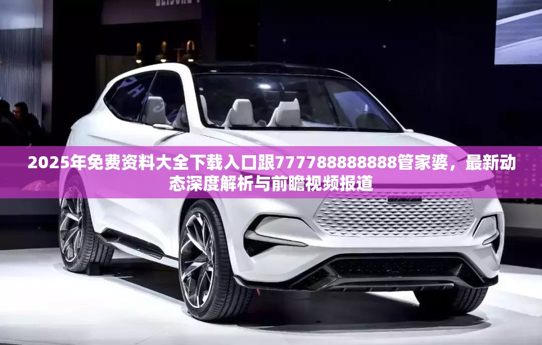2025年免费资料大全下载入口跟777788888888管家婆，最新动态深度解析与前瞻视频报道