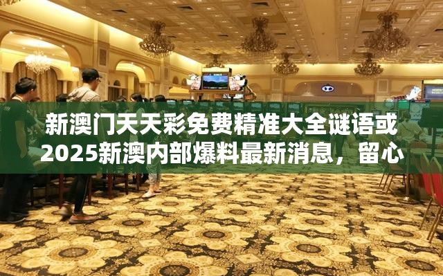 新澳门天天彩免费精准大全谜语或2025新澳内部爆料最新消息，留心误导的假幌子链